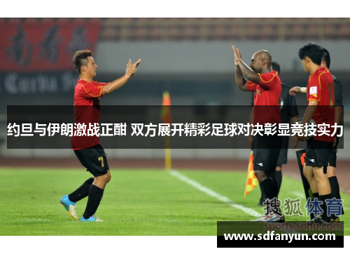 约旦与伊朗激战正酣 双方展开精彩足球对决彰显竞技实力
