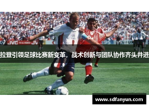 拉登引领足球比赛新变革，战术创新与团队协作齐头并进