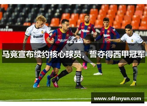 马竞宣布续约核心球员，誓夺得西甲冠军