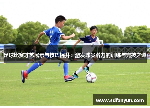 足球比赛才艺展示与技巧提升：激发球员潜力的训练与竞技之道