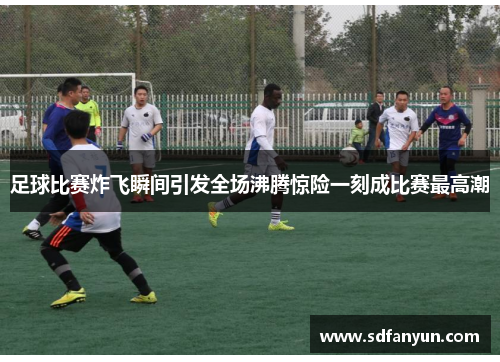 足球比赛炸飞瞬间引发全场沸腾惊险一刻成比赛最高潮