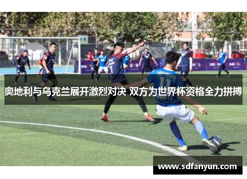 奥地利与乌克兰展开激烈对决 双方为世界杯资格全力拼搏