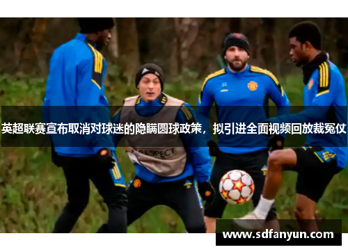 英超联赛宣布取消对球迷的隐瞒圆球政策，拟引进全面视频回放裁冤仗