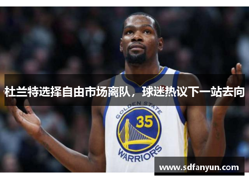 杜兰特选择自由市场离队，球迷热议下一站去向