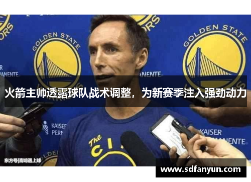 火箭主帅透露球队战术调整，为新赛季注入强劲动力