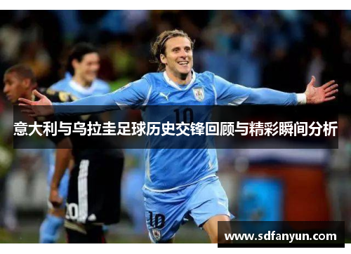 意大利与乌拉圭足球历史交锋回顾与精彩瞬间分析