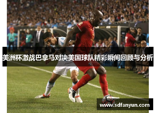 美洲杯激战巴拿马对决美国球队精彩瞬间回顾与分析