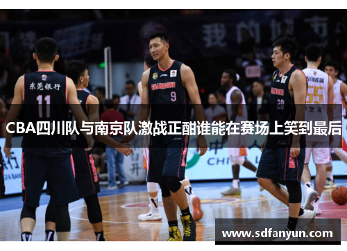 CBA四川队与南京队激战正酣谁能在赛场上笑到最后