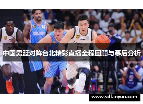 中国男篮对阵台北精彩直播全程回顾与赛后分析