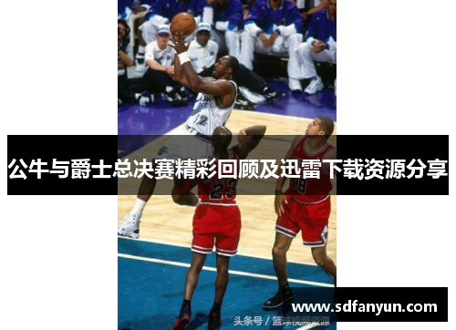 公牛与爵士总决赛精彩回顾及迅雷下载资源分享